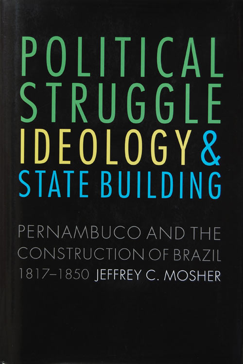 Political Struggle, Ideology, and State Building: Pernambuco and the Construction of Brazil, 1817-1850 by Dr. Mosher