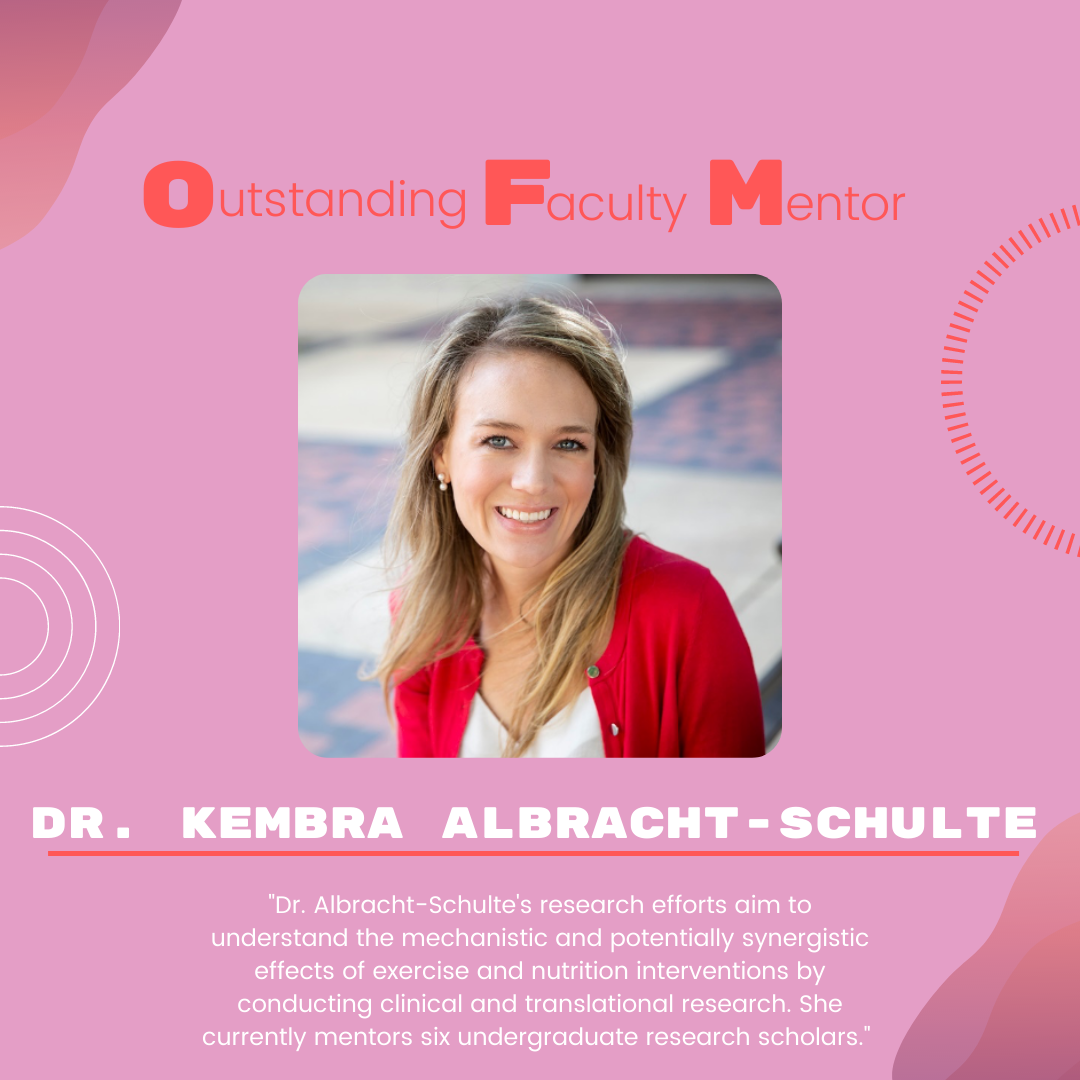 Dr. Kembra Albracht-Schulte: "Dr. Albracht-Schulte's research efforts aim to understand the mechanistic and potentially synergistic effects of exercise and nutrition interventions by conducting clinical and translational research. She currently mentors six undergraduate research scholars."