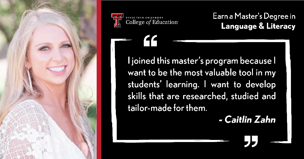 I joined this master’s program because I want to be the most valuable tool in my students’ learning. I want to develop skills that are researched, studied and tailor-made for them. - Caitlyn Zahn