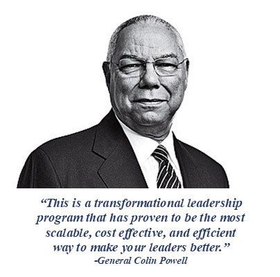 "This is a transformational leadership program that has proven to be the most scalable, cost effective, and efficient way to make your leaders better." - General Colin Powell