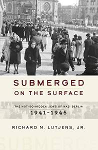 Richard Lutjens, Submerged on the Surface: The Not-so-Hidden Jews of Nazi Berlin, 1941 - 1945,
