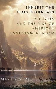 Mark Stoll, Inherit the Holy Mountain: Religion and the Rise of American Environmentalism 
