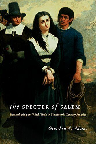 The Specter of Salem: Remembering the Witch Trials in Nineteenth-Century America by Dr. Gretchen Adams