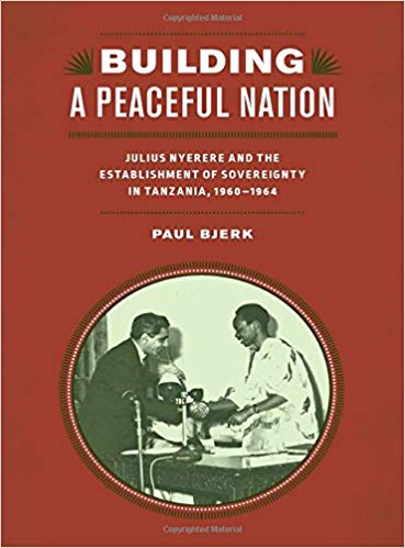Builing a Peaceful Nation Julius Nyerere and the Establishment of Sovereignty in Tanzania, 1960-1964, Paul Bjerk