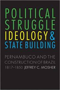 Jeffrey Mosher, Political Struggle, Ideology, and State Building: Pernambuco and the Construction of Brazil, 1817-1850