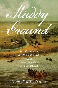 John WIlliam Nelson, Muddy Ground: Native Peoples, Chicago's Portage, and the Transformation of a Continent