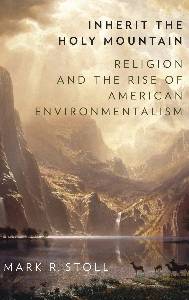 Mark Stoll, Inherit the Holy Mountain: Religion and the Rise of American Environmentalism 
