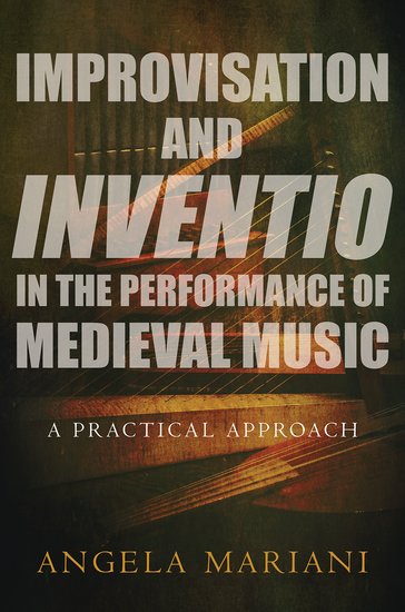  Angela Mariani monograph Improvisation and Inventio in the Performance of Medieval Music (Oxford University Press, 2017)