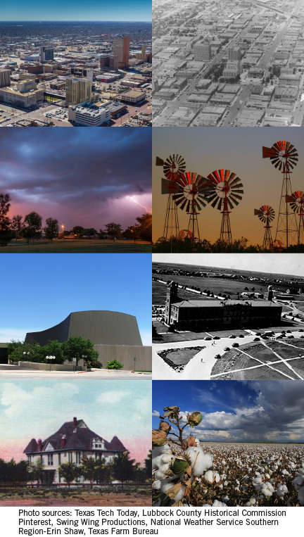 Images first row left: Lubbock downtown skyline, image, first row right: Downtown Lubbock in the 1950s, image, Second row left: Lubbock showing a thunderstorm, image, Second row right: windmills against a sunset sky, image, Third row left: Lubbock Memorial Civic Center in the daytime, image, Third row right: 1940s photo of Administration building at Texas Tech, image, Last row left: Old painting of the first courthouse in Lubbock circa early 1900s, image, Last row right: Cotton field in the daytime with clouds in the sky rolling in, photo sources: texas tech today, lubbock county historical commission, pinterest, swing wing productions, national weather service southern region-erin shaw, texas farm bureau 