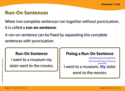 Grammar card titled Run-On Sentences. When two complete sentences run together without punctuation, it is called a run-on sentence. A run-on sentence can be fixed by separating the complete sentences with punctuation. Example of Run-On Sentence: I went to a museum my sister went to the movies. Fixing a Run-On Sentence: I went to a museum. My sister went to the movies. Add a period after museum and capitalize the first word, My, of the new sentence.