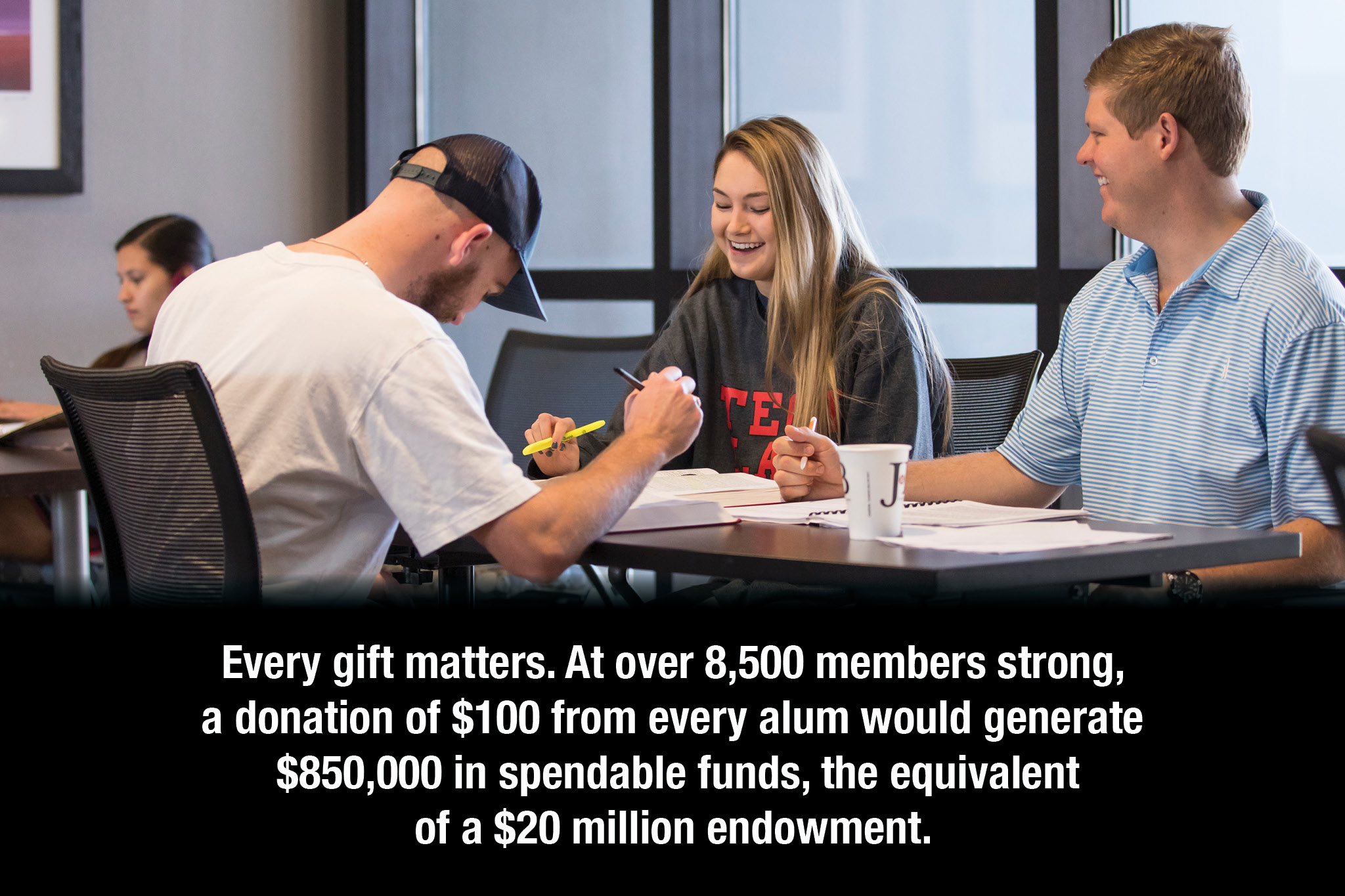 Every gift matters. At over 8,500 members strong, a donation of $100 from every alum would generate $850,000 in spendable funds, the equivalent of a $20 million endowment. 