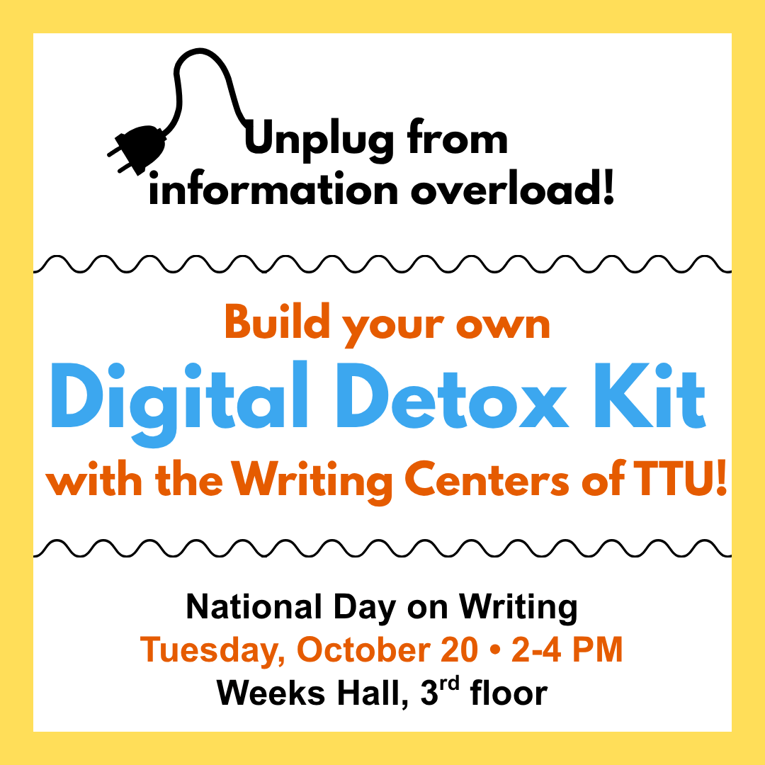 Digital Detox Kits Image: Square with yellow border and black squiggle lines separating different text segments. Text Segment 1: Unplug from information overload! Text Segment 2: Build your own digital detox kit with the writing centers of TTU! Text Segment 3: National Day on Writing, Tuesday, October 20, 2-4 PM, Weeks Hall, 3rd floor