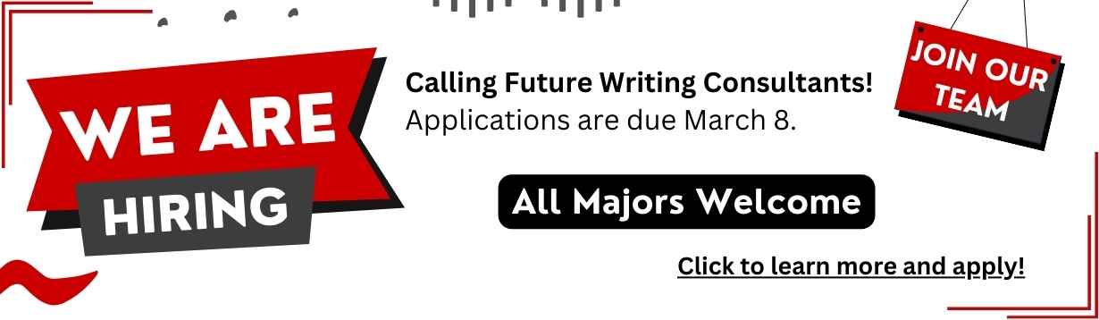 Image: white rectangular banner with red and gray sign hanging in the top right corner that says join our team with other red and black items throughout the rectangle. Text: We are hiring! Calling future writing consultants! Applications are due March 8th. All majors are welcome to apply. Click to learn more and apply!