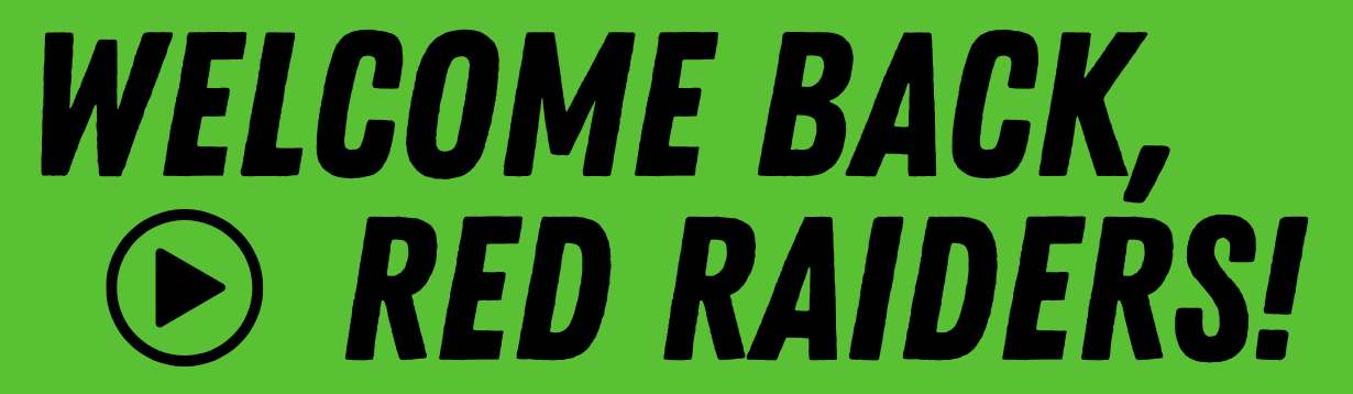 Text: Welcomg back, Red Raiders! Image: Green background with black text. Play button symbol of a circle with a black trangle pointing right in the center.