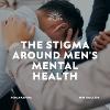 The Stigma Around Men's Mental Health