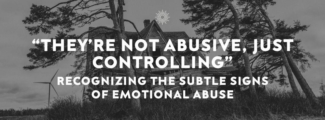 They're Not Abusve, Just Controlling: Recognizing the Subtle Signs of Emotional Abuse