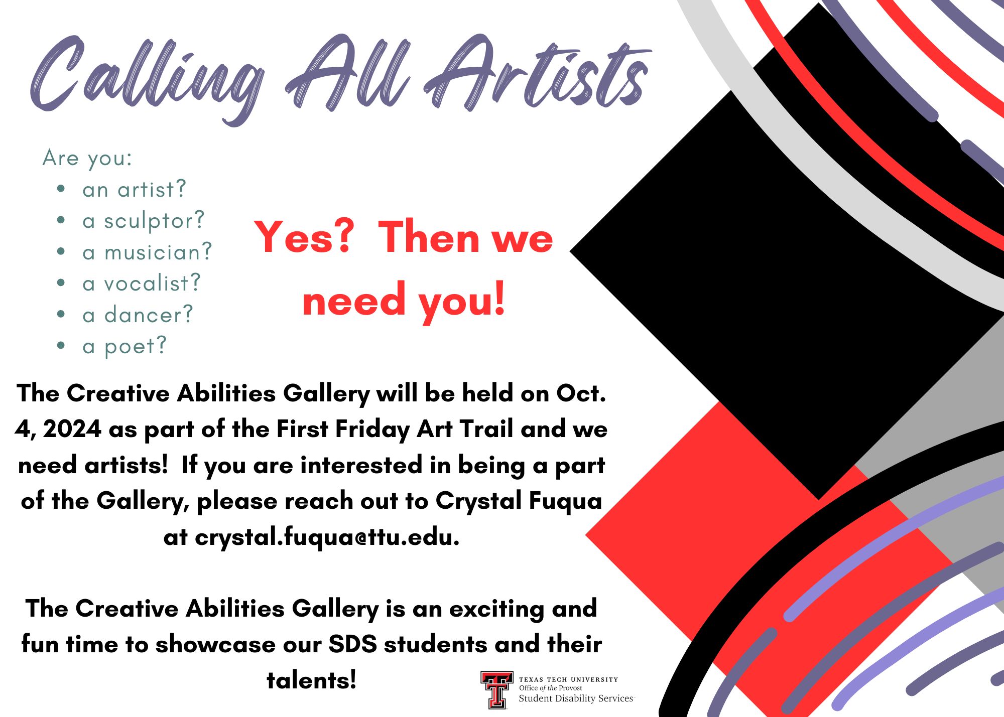 Calling all artists! Are you an artist? A sculptor? A musician? A vocalist? A dancer? A poet? If yes, then we need you! The Creative Abilities Gallery will be held on October 4, 2024, as part of the First Friday Art Trail, and we need artists! If you are interested in being a part of the Gallery, please reach out to Crystal Fuqua at crystal.fuqua@ttu.edu. The Creative Abilities Gallery is an exciting and fun time to showcase our SDS students and their talents.