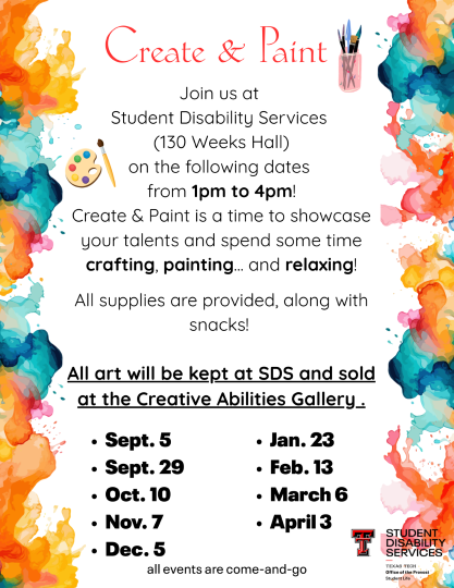  Create and paint! Join us at Student Disability Services (130 Weeks Hall) on the following dates from 1PM to 4PM. Create and paint is a time to showcase your talents and spend some time creating, painting, ... and relaxing. All supplies are provided along with snacks! All art will be kept at SDS and sold at the Creative Abilities Gallery. September 5, September 29, October 10, November 7, December 5, January 23, February 13, March 6, April 3. All events are come and go.