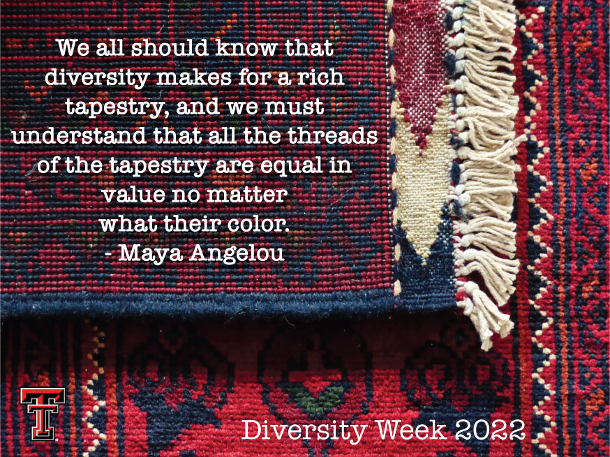 "We all should know that DIVERSITY makes for a rich tapestry, and we must understand that all the threads of the tapestry are equal in value no matter what their color." Maya Angelou