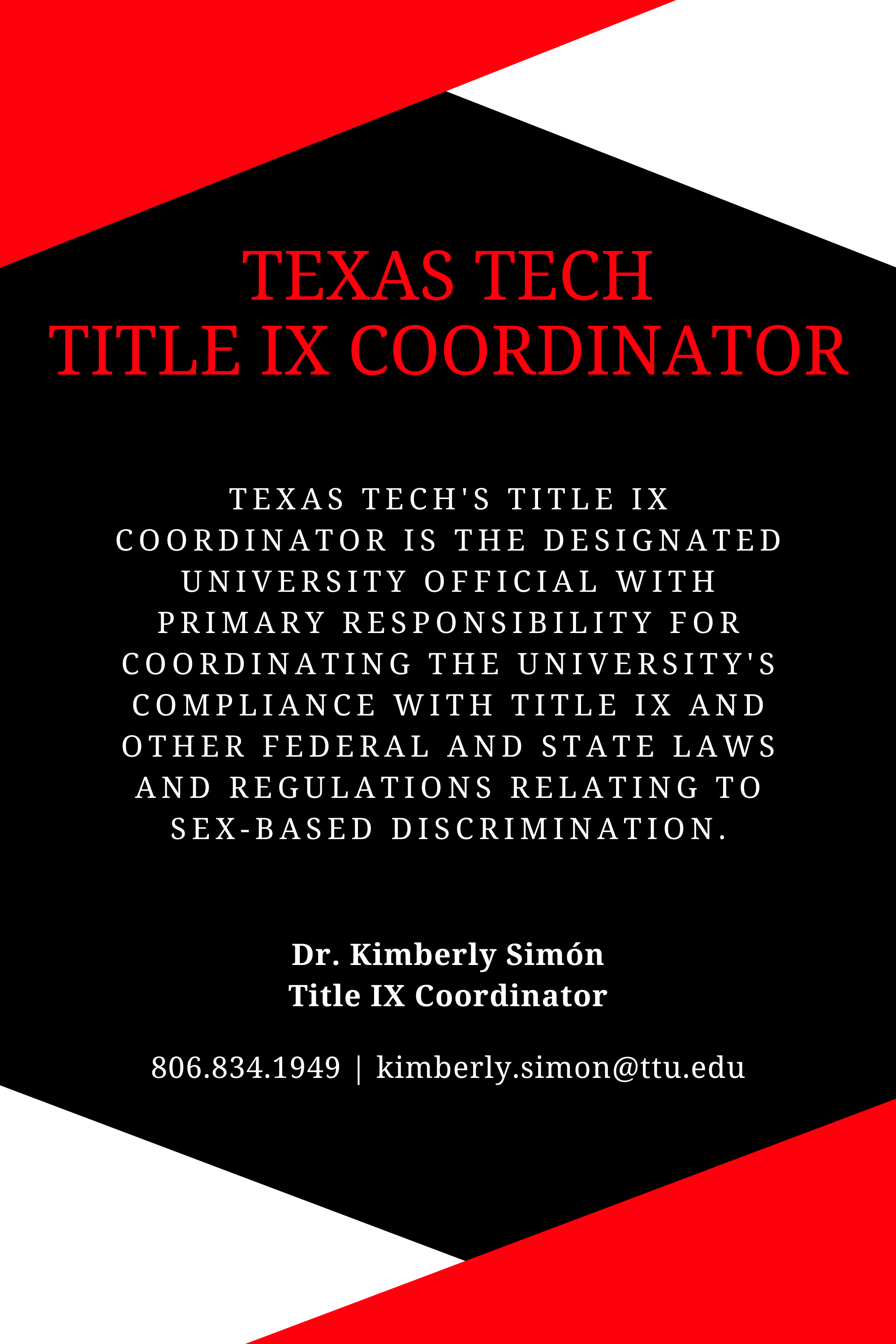 Texas Tech Title IX Coordinator Texas Tech's Title IX Coordinator is the designated university official with primary responsibility for coordinating the university's compliance with Title IX and other federal and state laws and regulations relating to sex-based discrimination. Dr. Kimberly Simón Title IX Coordinator 806.834.1949 kimberly.simon@ttu.edu