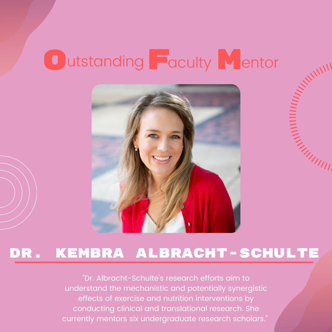 Dr. Kembra Albracht-Schulte Dr. Kembra Albracht-Schulte: "Dr. Albracht-Schulte's research efforts aim to understand the mechanistic and potentially synergistic effects of exercise and nutrition interventions by conducting clinical and translational research. She currently mentors six undergraduate research scholars."