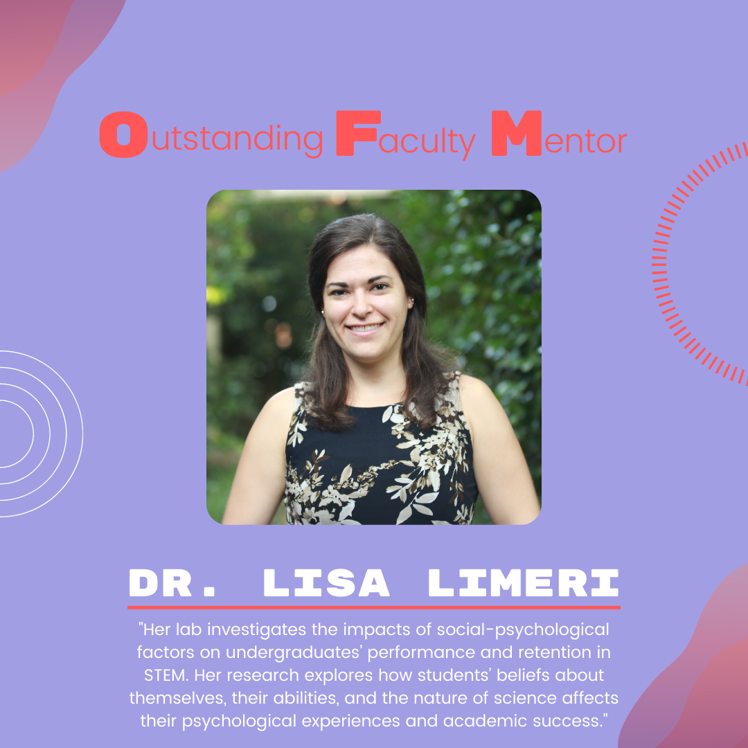 Dr. Lisa Limeri: "Her lab investigates the impacts of social-psychological factors on undergraduates’ performance and retention in STEM. Her research explores how students’ beliefs about themselves, their abilities, and the nature of science affects their psychological experiences and academic success."