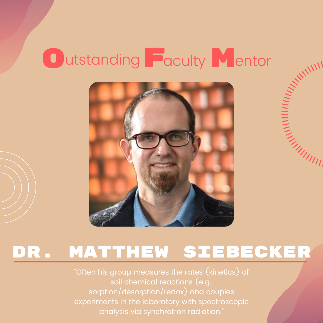 Dr. Matthew Siebecker Dr. Matthew Siebecker: Often his group measures the rates (kinetics) of soil chemical reactions (e.g., sorption/desorption/redox) and couples experiments in the laboratory with spectroscopic analysis via synchrotron radiation."