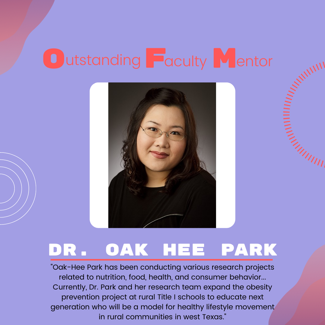 Dr. Oak Hee Park: "Oak-Hee Park has been conducting various research projects related to nutrition, food, health, and consumer behavior... Currently, Dr. Park and her research team expand the obesity prevention project at rural Title I schools to educate next generation who will be a model for healthy lifestyle movement in rural communities in west Texas."