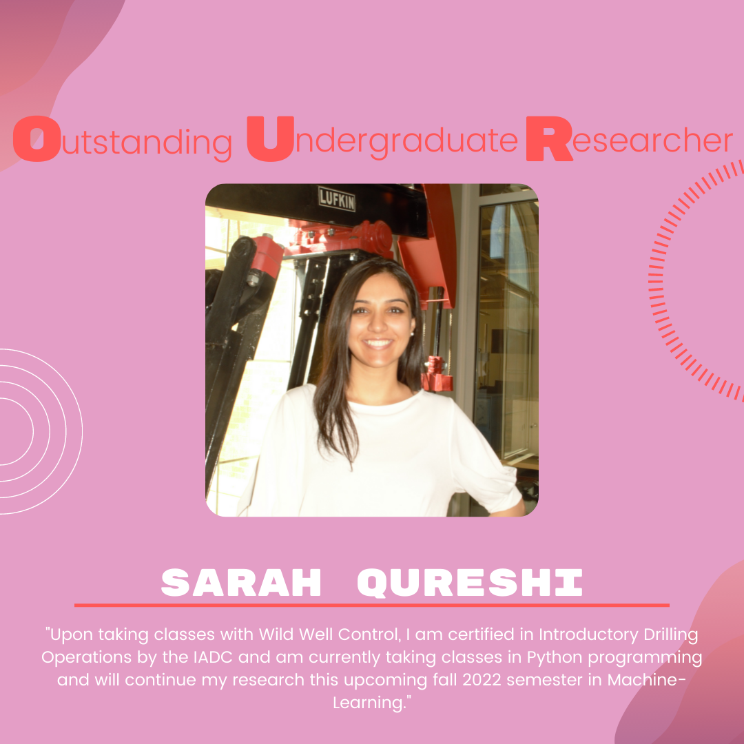Sarah Qureshi: "Upon taking classes with Wild Well Control, I am certified in Introductory Drilling Operations by the IADC and am currently taking classes in Python programming and will continue my research this upcoming fall 2022 semester in Machine-Learning."